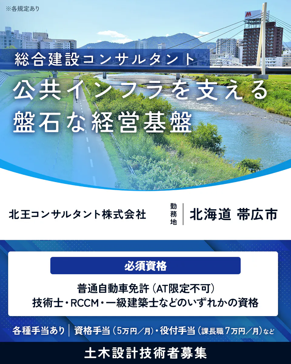 北王コンサルタント株式会社 総合建設コンサルタント 公共インフラを支える 盤石な経営基盤 北王コンサルタント株式会社 勤務地 北海道 帯広市 必須資格 普通自動車免許(AT限定不可) 技術士・RCCM・一級建築士などのいずれかの資格 各種手当あり 資格手当(5万円/月)・役付手当(課長職7万円/月)など 土木設計技術者募集 ※各規定あり