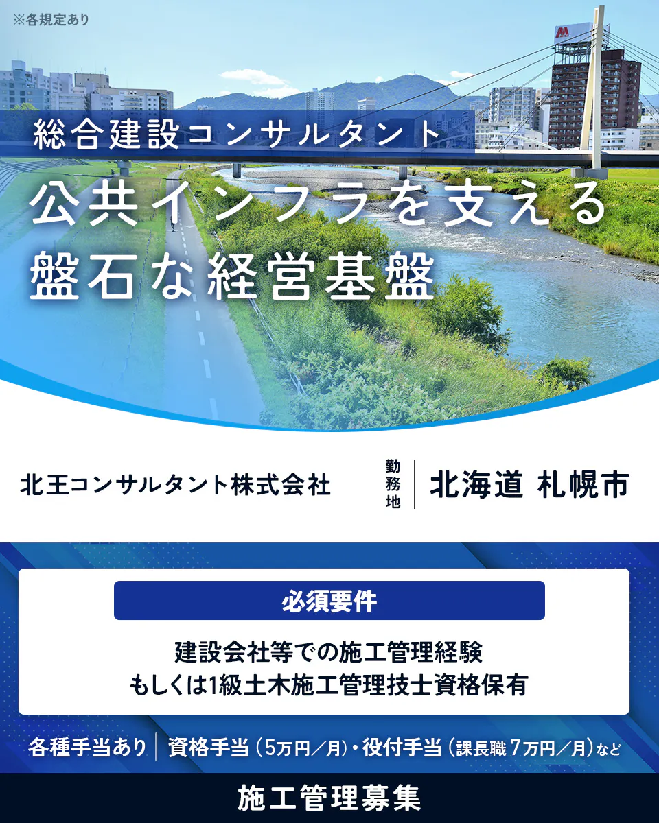 北王コンサルタント株式会社 総合建設コンサルタント 公共インフラを支える 盤石な経営基盤 北王コンサルタント株式会社 勤務地 北海道 札幌市 必須要件 建設会社等での施工管理経験 もしくは1級土木施工管理技士資格保有 各種手当あり 資格手当(5万円/月)・役付手当(課長職7万円/月)など 施工管理募集 ※各規定あり