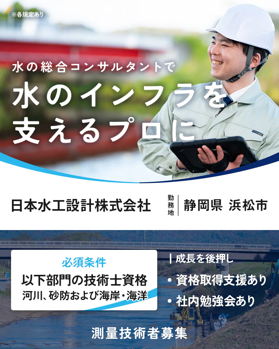 ※各規定あり 水の総合コンサルタントで 水のインフラを支えるプロに 日本水工設計株式会社 勤務地 静岡県 浜松市 必須条件 以下部門の技術士資格 河川、砂防および海岸・海洋 成長を後押し 資格取得支援あり 社内勉強会あり 測量技術者募集