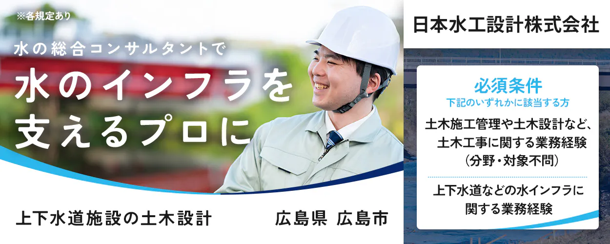 日本水工設計株式会社 ※各規定あり 水の総合コンサルタントで 水のインフラを 支えるプロに 日本水工設計株式会社 必須条件 下記のいずれかに該当する方 土木施工管理や土木設計など、土木工事に関する業務経験(分野・対象不問) 上下水道などの水インフラに関する業務経験 上下水道施設の土木設計 広島県 広島市