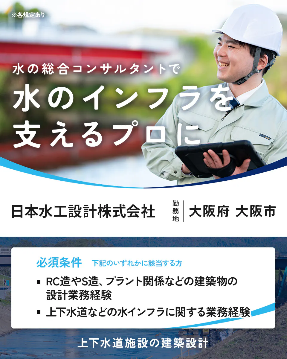 日本水工設計株式会社　各規定あり 水の総合コンサルタントで 水のインフラを 支えるプロに 日本水工設計株式会社 勤務地 大阪府 大阪市 必須条件 下記のいずれかに該当する方 RC造やS造、プラント関係などの建築物の設計業務経験 上下水道などの水インフラに関する業務経験 上下水道施設の建築設計