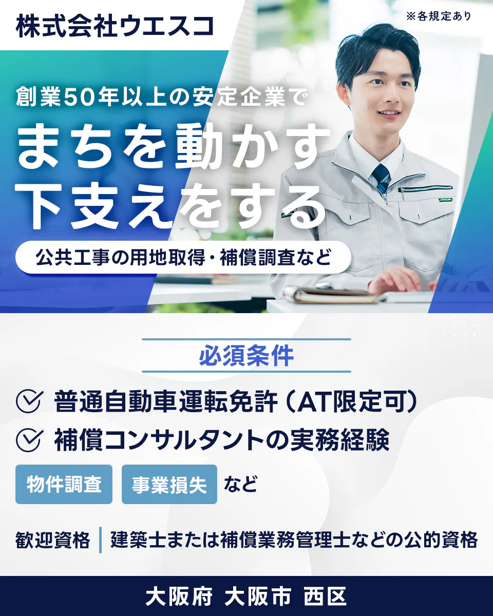 株式会社ウエスコ 創業50年以上の安定企業で まちを動かす 下支えをする 公共工事の用地取得・補償調査など 必須条件 普通自動車運転免許（AT限定可） 補償コンサルタントの実務経験 物件調査 事業損失など 歓迎資格 建築士又は補償業務管理士などの公的資格 大阪府 大阪市 西区 ※各規定あり