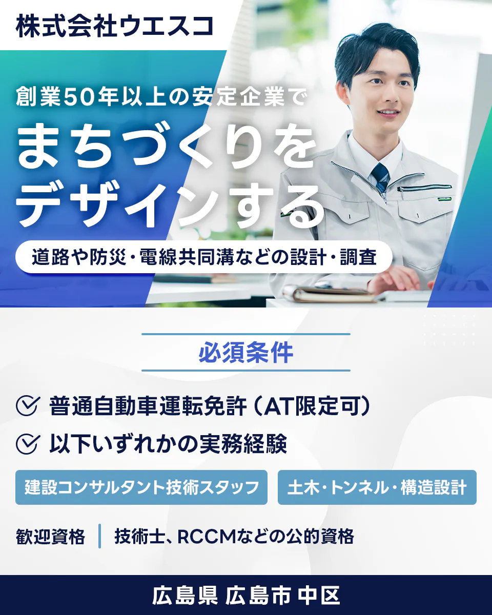 株式会社ウエスコ 創業50年以上の安定企業で まちづくりを デザインする 道路や防災・電線共同溝などの設計・調査 必須条件 普通自動車運転免許(AT限定可) 以下いずれかの実務経験 建設コンサルタント技術スタッフ 土木・トンネル・構造設計 歓迎資格 技術士、RCCMなどの公的資格 広島県 広島市中区