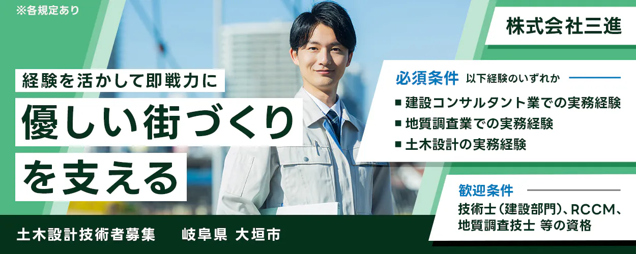 ※各規定あり 経験を活かして即戦力に 優しい街づくり を支える 土木設計技術者募集 岐阜県 大垣市 株式会社三進 必須条件 以下経験のいずれか 建設コンサルタント業での実務経験 地質調査業での実務経験 土木設計の実務経験 歓迎条件 技術士 (建設部門)、RCCM、地質調査技士 等の資格