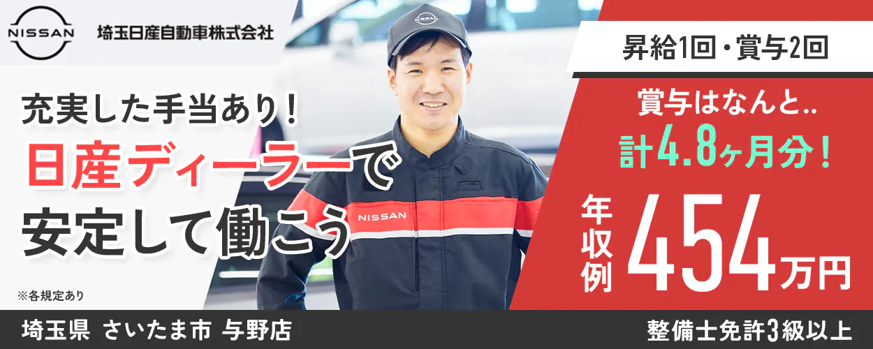 埼玉日産自動車株式会社 NISSAN 埼玉日産自動車株式会社 昇給1回・賞与2回 充実した手当あり! 賞与はなんと.. 計4.8ヶ月分! 日産ディーラーで 安定して働こう 年収例 454万円 ※各規定あり 埼玉県 さいたま市 与野店 整備士免許3級以上