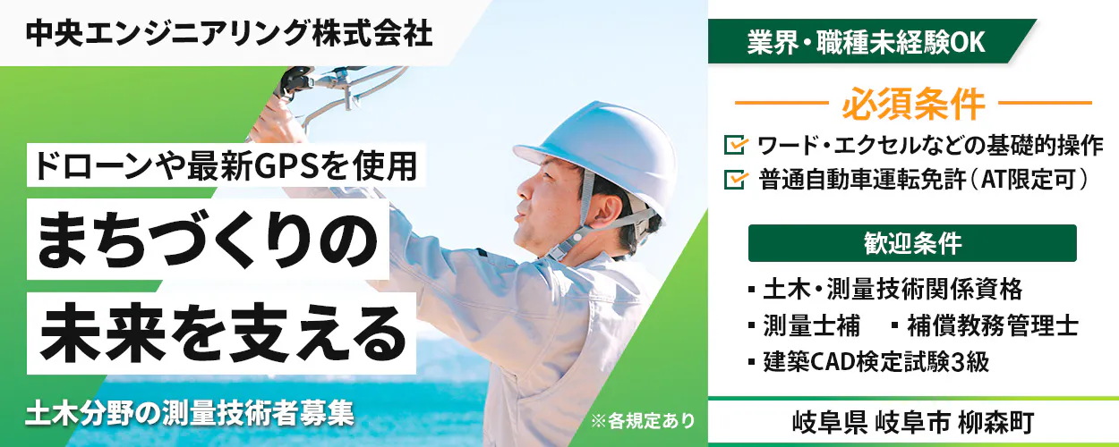 中央エンジニアリング株式会社 業界・職種未経験OK ドローンや最新GPSを使用 まちづくりの 未来を支える 土木分野の測量技術者募集 ※各規定あり 必須条件 ワード・エクセルなどの基礎的操作 普通自動車運転免許(AT限定可) 歓迎条件 土木・測量技術関係資格 測量士補 補償業務管理士 建築CAD検定試験3級 岐阜県 岐阜市 柳森町
