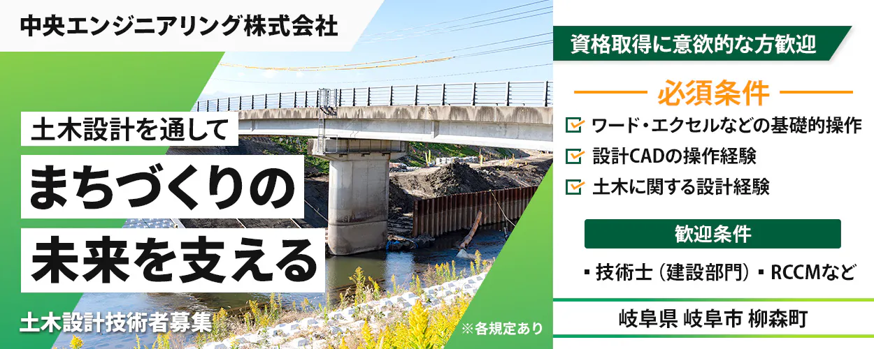 中央エンジニアリング株式会社 資格取得に意欲的な方歓迎 土木設計を通して まちづくりの 未来を支える 土木設計技術者募集 ※各規定あり 必須条件 ワード・エクセルなどの基礎的操作 設計CADの操作経験 土木に関する設計経験 歓迎条件 ・技術士(建設部門)・RCCMなど 岐阜県 岐阜市 柳森町