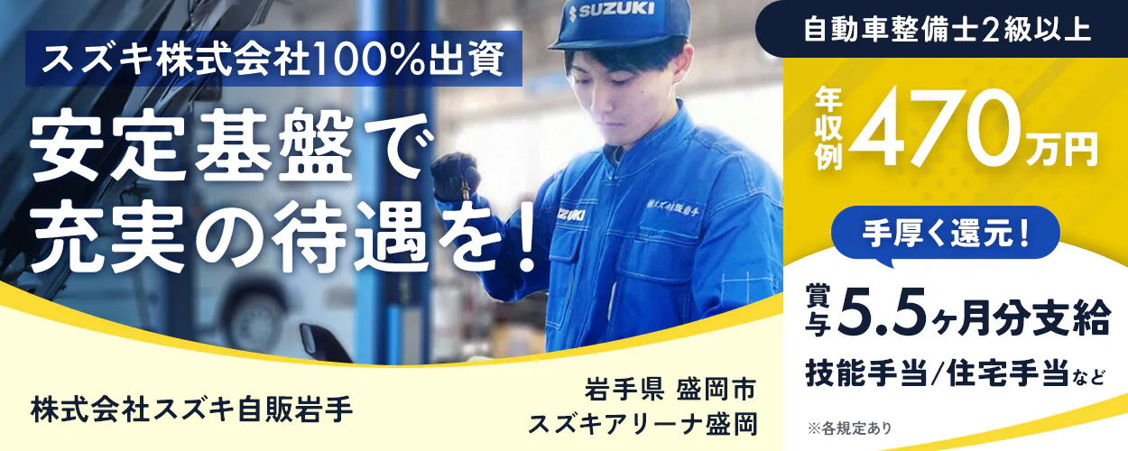 株式会社スズキ自販岩手 自動車整備士2級以上 スズキ株式会社100%出資 安定基盤で 充実の待遇を! 年収例 470万円 手厚く還元! 賞与 5.5ヶ月分支給 技能手当/住宅手当など ※各規定あり 株式会社スズキ自販岩手 岩手県 盛岡市 スズキアリーナ盛岡