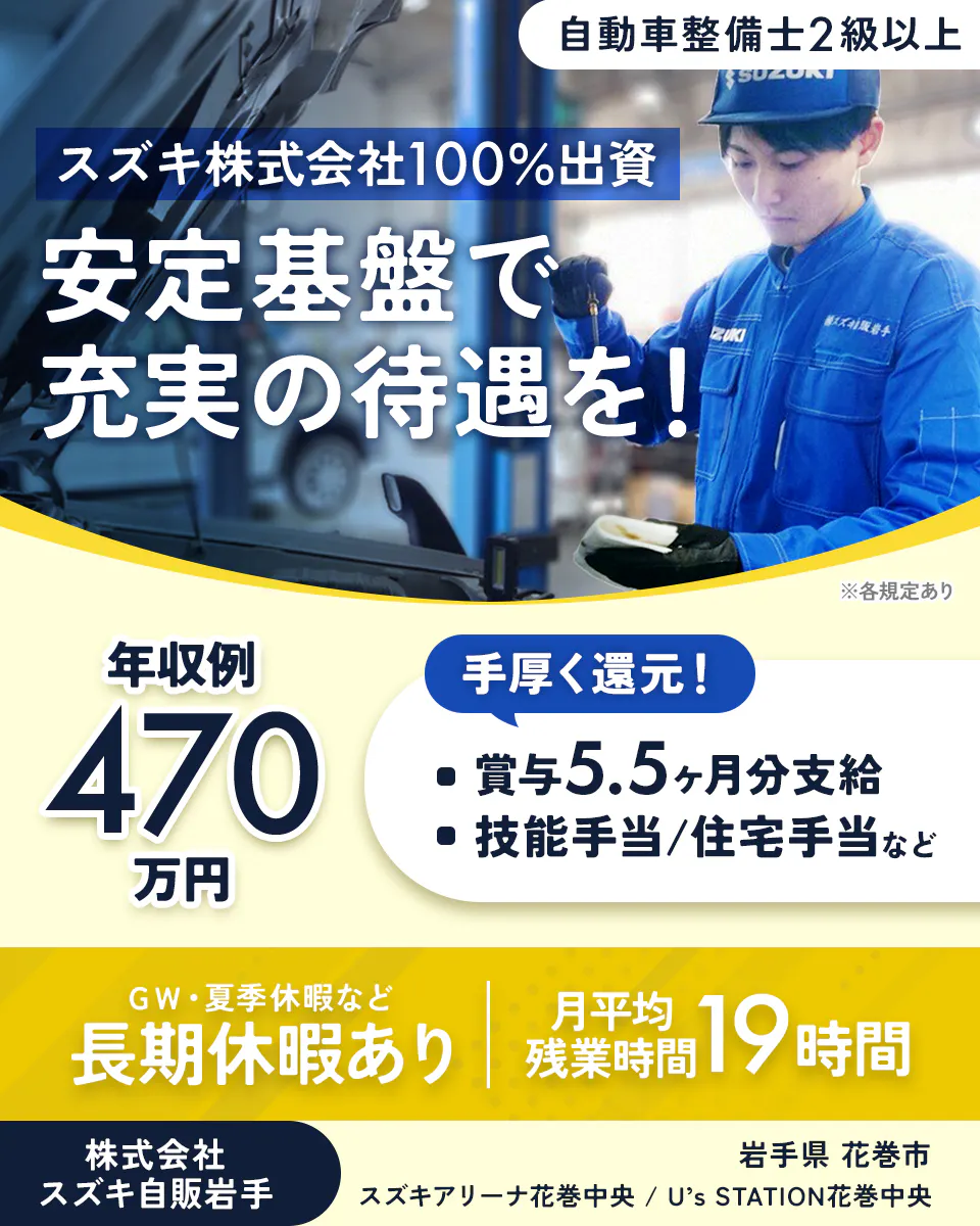 株式会社スズキ自販岩手　自動車整備士2級以上 スズキ株式会社100%出資 安定基盤で 充実の待遇を！ ※各規定あり 年収例 470 万円 手厚く還元！ ・賞与5.5ヶ月分支給 ・技能手当/住宅手当など GW・夏季休暇など 長期休暇あり 月平均残業時間 19時間 株式会社スズキ自販岩手　スズキアリーナ花巻中央 / U’s STATION花巻中央　岩手県　花巻市