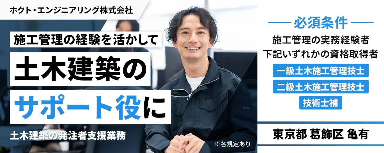 ホクト・エンジニアリング株式会社 施工管理の経験を活かして土木事業のサポート役に 必須条件 施工管理の実務経験者 下記いずれかの資格取得者 一級土木施工管理技士 二級土木施工管理技士 技術士補 東京都葛飾区亀有 土木建築の発注者支援業務 ※各規定あり