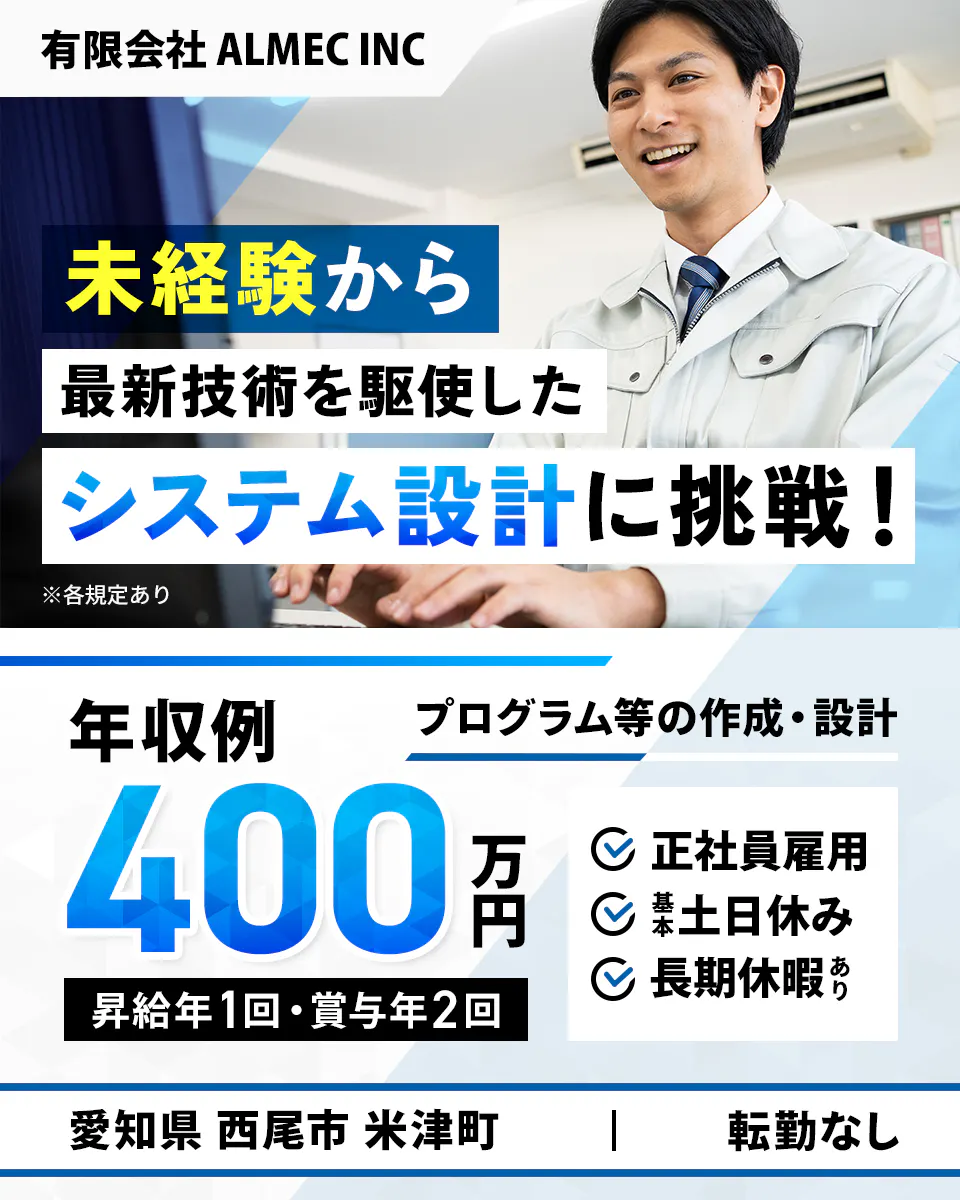 有限会社 ALMEC INC 未経験から最新技術を駆使したシステム設計に挑戦! ※各規定あり プログラム等の作成・設計 年収例400万円 昇給年1回・賞与年2回 正社員雇用 基本土日休み 長期休暇あり 愛知県 西尾市 米津町 転勤なし
