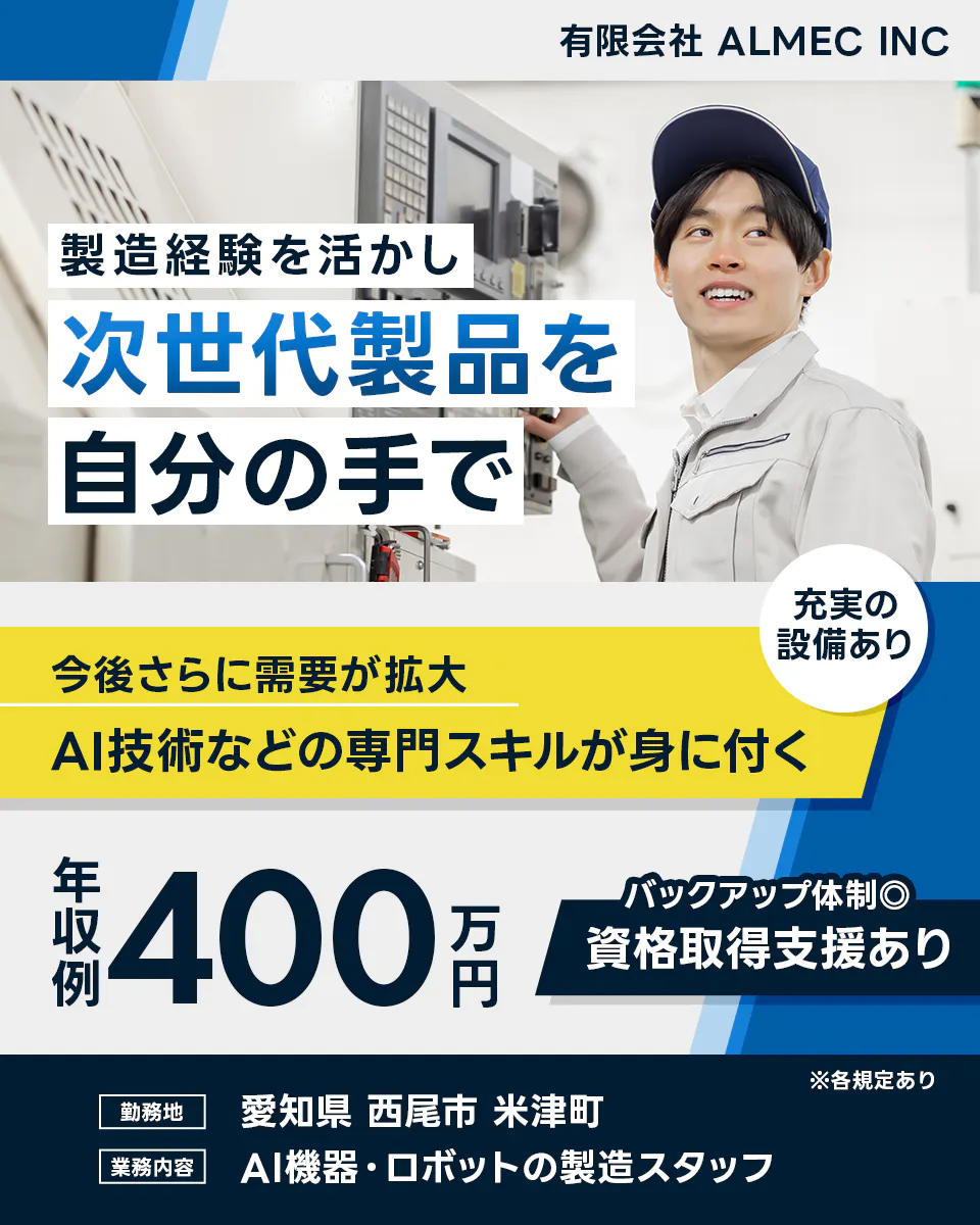 有限会社 ALMEC INC 製造経験を活かし 次世代製品を 自分の手で 今後さらに需要が拡大 AI技術などの専門スキルが身に付く 充実の設備あり 年収例 400 万円 バックアップ体制◎ 資格取得支援あり ※各規定あり 勤務地 愛知県 西尾市 米津町 業務内容 AI機器・ロボットの製造スタッフ