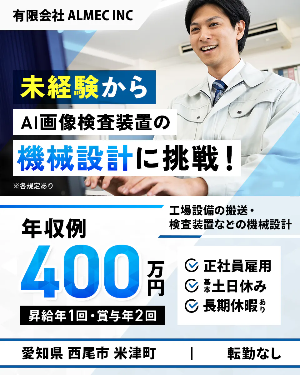 有限会社 ALMEC INC 未経験からAI画像検査装置の機械設計に挑戦! ※各規定あり 工場設備の搬送・検査装置などの機械設計 年収例400万円 昇給年1回・賞与年2回 正社員雇用 基本土日休み 長期休暇あり 愛知県 西尾市 米津町 転勤なし