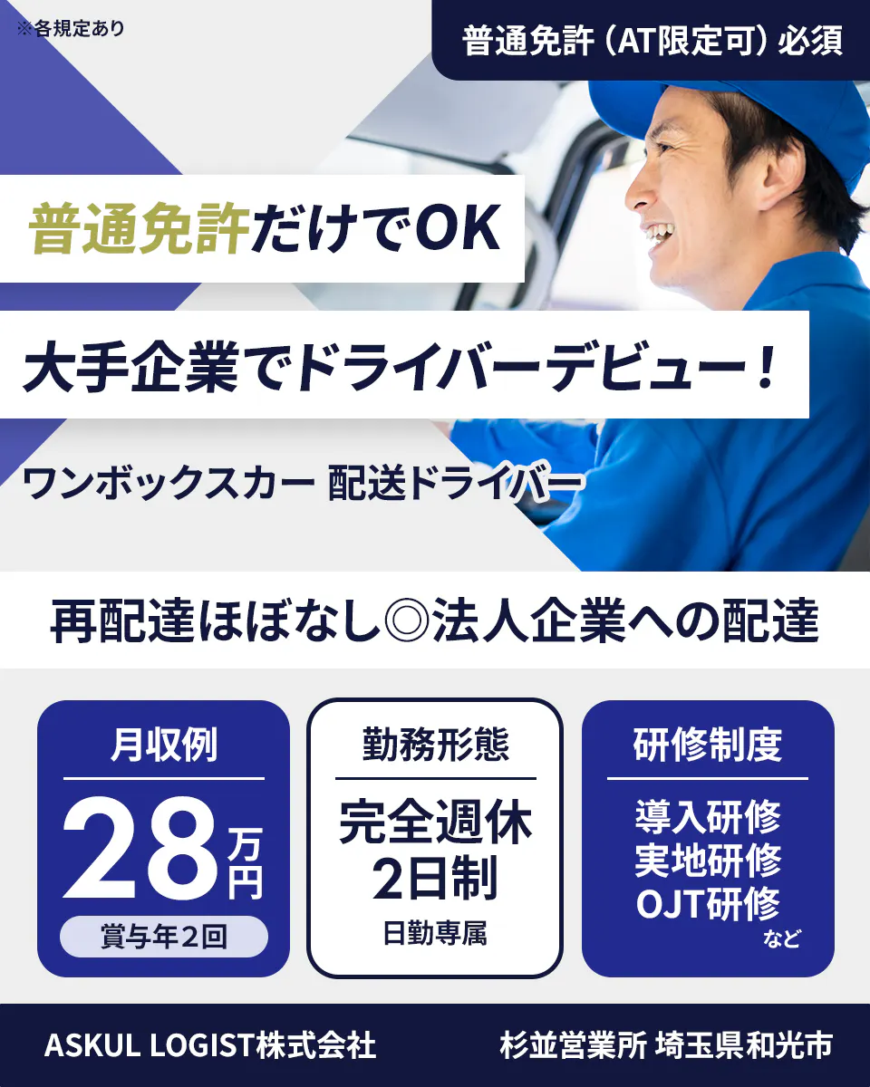 ASKUL LOGIST株式会社 ※各規定あり 普通免許（AT限定可）必須 普通免許だけでOK 大手企業でドライバーデビュー！ ワンボックスカー 配送ドライバー 再配達ほぼなし◎法人企業への配達 月収例 28万円 賞与年2回 勤務形態 完全週休2日制 日勤専属 研修制度 導入研修 実地研修 OJT研修 など ASKUL LOGIST株式会社 杉並営業所 埼玉県和光市
