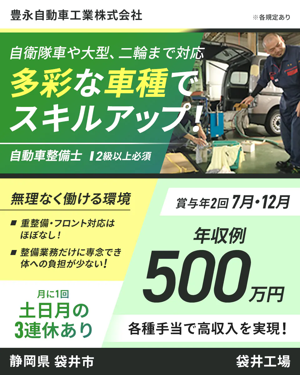 豊永自動車工業株式会社 ※各規定あり 自衛隊車や大型、二輪まで対応 多彩な車種でスキルアップ！ 自動車整備士 2級以上必須 無理なく働ける環境 重整備・フロント対応はほぼなし！ 整備業務だけに専念でき体への負担が少ない！ 月に1回 土日月の3連休あり 賞与年2回 7月・12月 年収例500万円 各種手当で高収入を実現！ 静岡県　袋井市　袋井支店