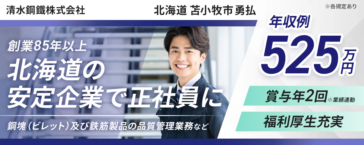 清水鋼鐵株式会社 ※各規定あり 創業85年以上 北海道の 安定企業で正社員に 鋼塊(ビレット)及び鉄筋製品の品質管理業務など 北海道苫小牧市勇払 福利厚生充実 年収例 525万円 賞与年2回 ※業績連動