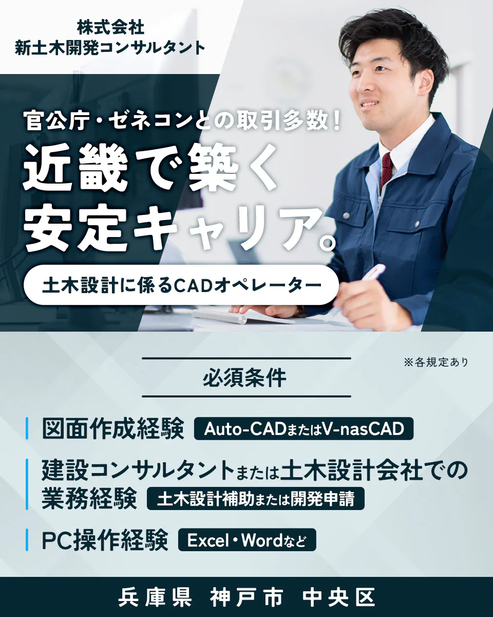 株式会社新土木開発コンサルタント　官公庁・ゼネコンとの取引多数！近畿で築く安定キャリア。　土木設計に係るCADオペレーター　必須条件　図面作成経験　Auto-CADまたはV-nasCAD　建設コンサルタントまたは土木設計会社での業務経験　土木設計補助または開発申請　PC操作経験　Excel・Wordなど　兵庫県 神戸市 中央区　※各規定あり