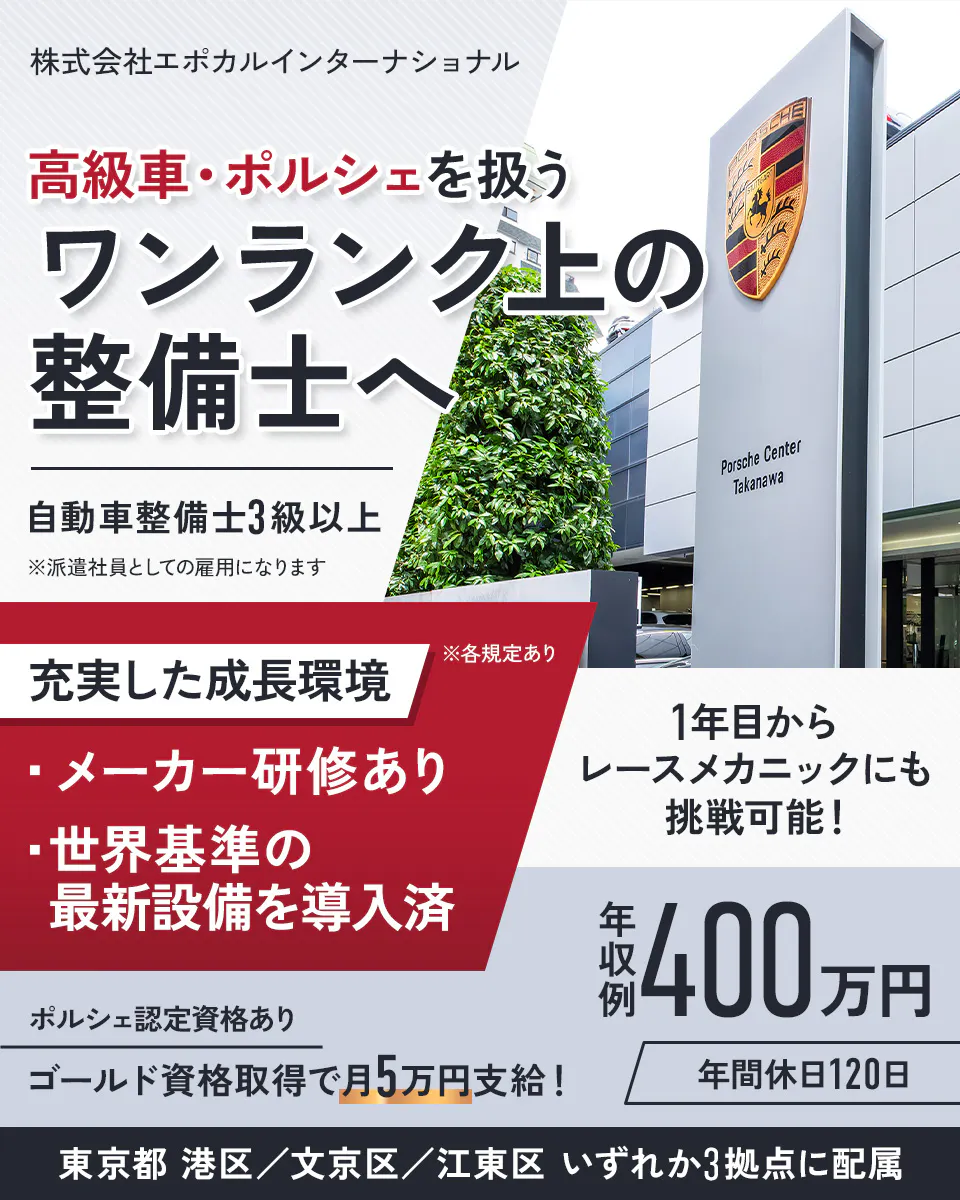 株式会社エポカルインターナショナル 高級車・ポルシェを扱うワンランク上の整備士へ 自動車整備士3級以上 ※派遣社員としての雇用になります 充実した成長環境 メーカー研修あり 世界基準の最新設備を導入済 1年目からレースメカニックにも挑戦可能! ポルシェ認定資格あり ゴールド資格取得で月5万円支給! 年収例400万円 年間休日120日 東京都港区/文京区/江東区いずれか3拠点に配属 ※各規定あり