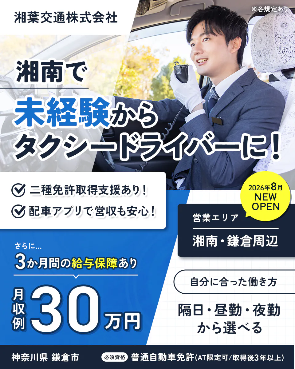 湘葉交通株式会社 ※各規定あり 湘南で未経験からタクシードライバーに！ 二種免許取得支援あり！ 配車アプリで営収も安心！ 2026年8月 NEW OPEN 営業エリア 湘南・鎌倉周辺 さらに… 3か月間の給与保障あり 月収例30万円 自分に合った働き方 隔日・昼勤・夜勤から選べる 神奈川県 鎌倉市 必須資格 普通自動車免許(AT限定可/取得後3年以上)