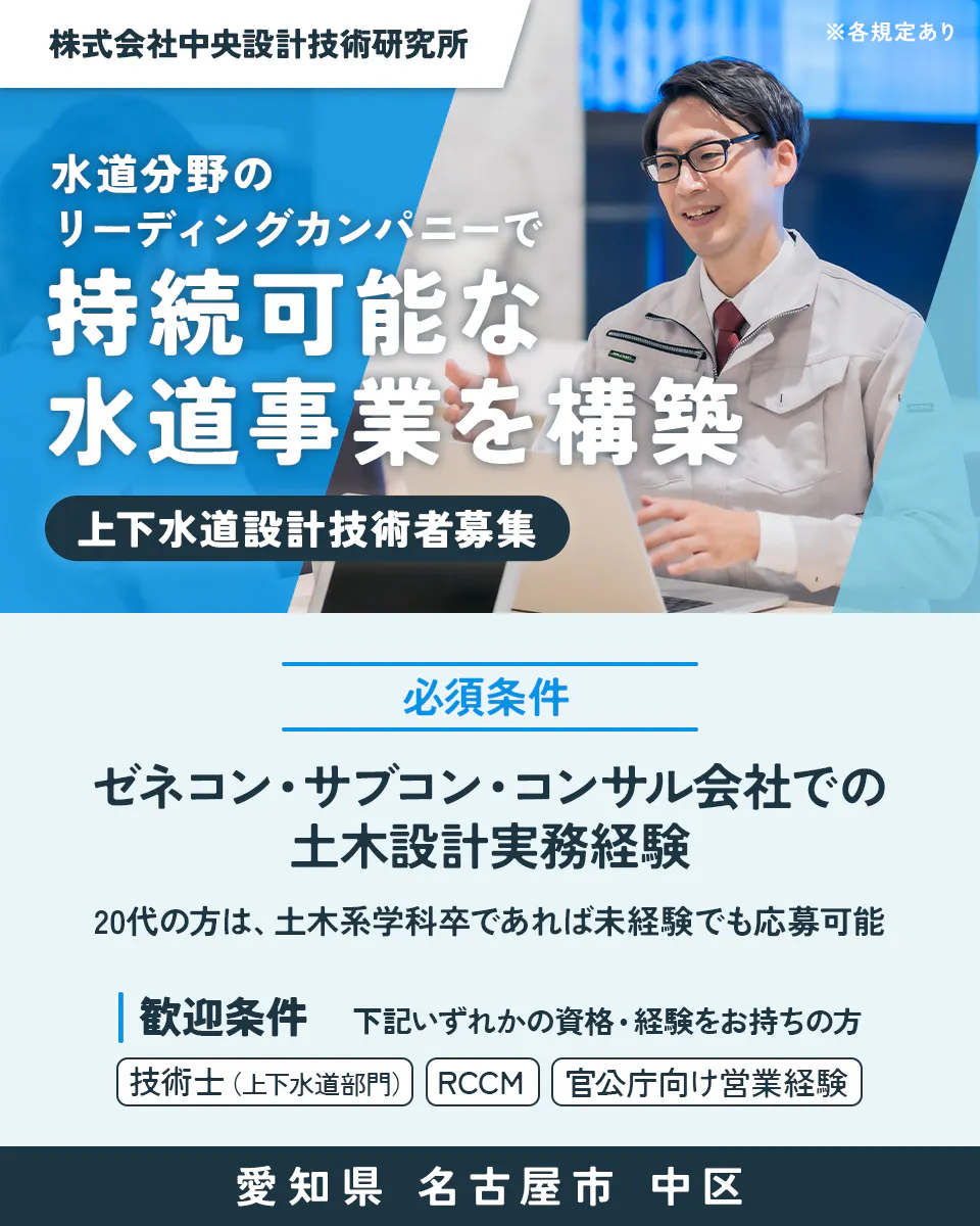 株式会社中央設計技術研究所　水道分野のリーディングカンパニーで持続可能な水道事業を構築　上下水道設計技術者募集　必須条件｜ゼネコン・サブコン・コンサル会社での土木設計実務経験　20代の方は、土木系学科卒であれば未経験でも応募可能　歓迎条件｜下記いずれかの資格・経験をお持ちの方　技術士（上下水道部門）　RCCM　官公庁向け営業経験　愛知県名古屋市中区　※各規定あり