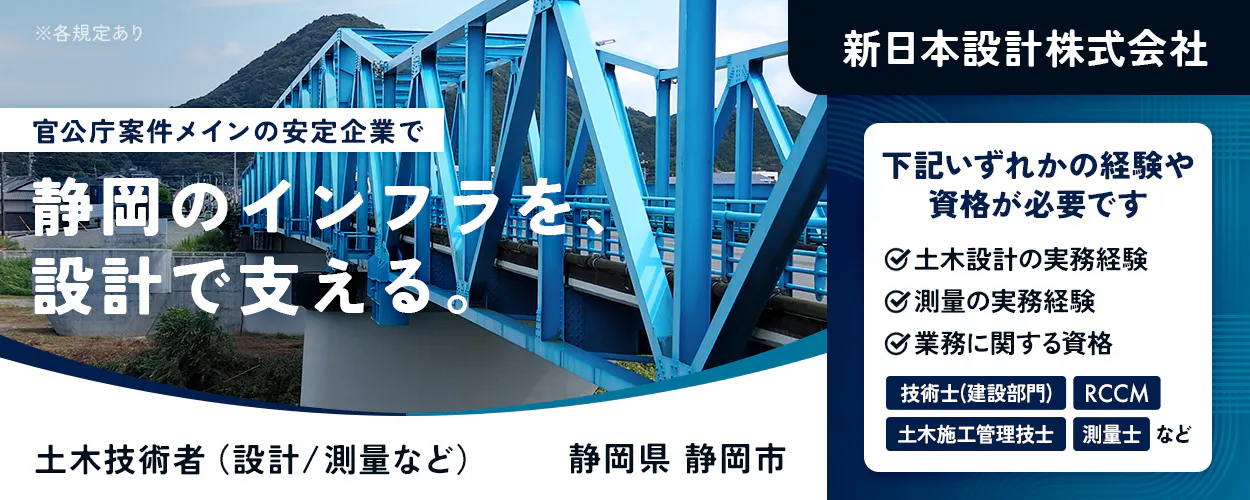 新日本設計株式会社　※各規定あり 新日本設計株式会社 官公庁案件メインの安定企業で 静岡のインフラを、設計で支える。 土木技術者（設計／測量など） 静岡県 静岡市 下記いずれかの経験や資格が必要です 土木設計の実務経験 測量の実務経験 業務に関する資格 技術士（建設部門） RCCM 土木施工管理技士 測量士 など