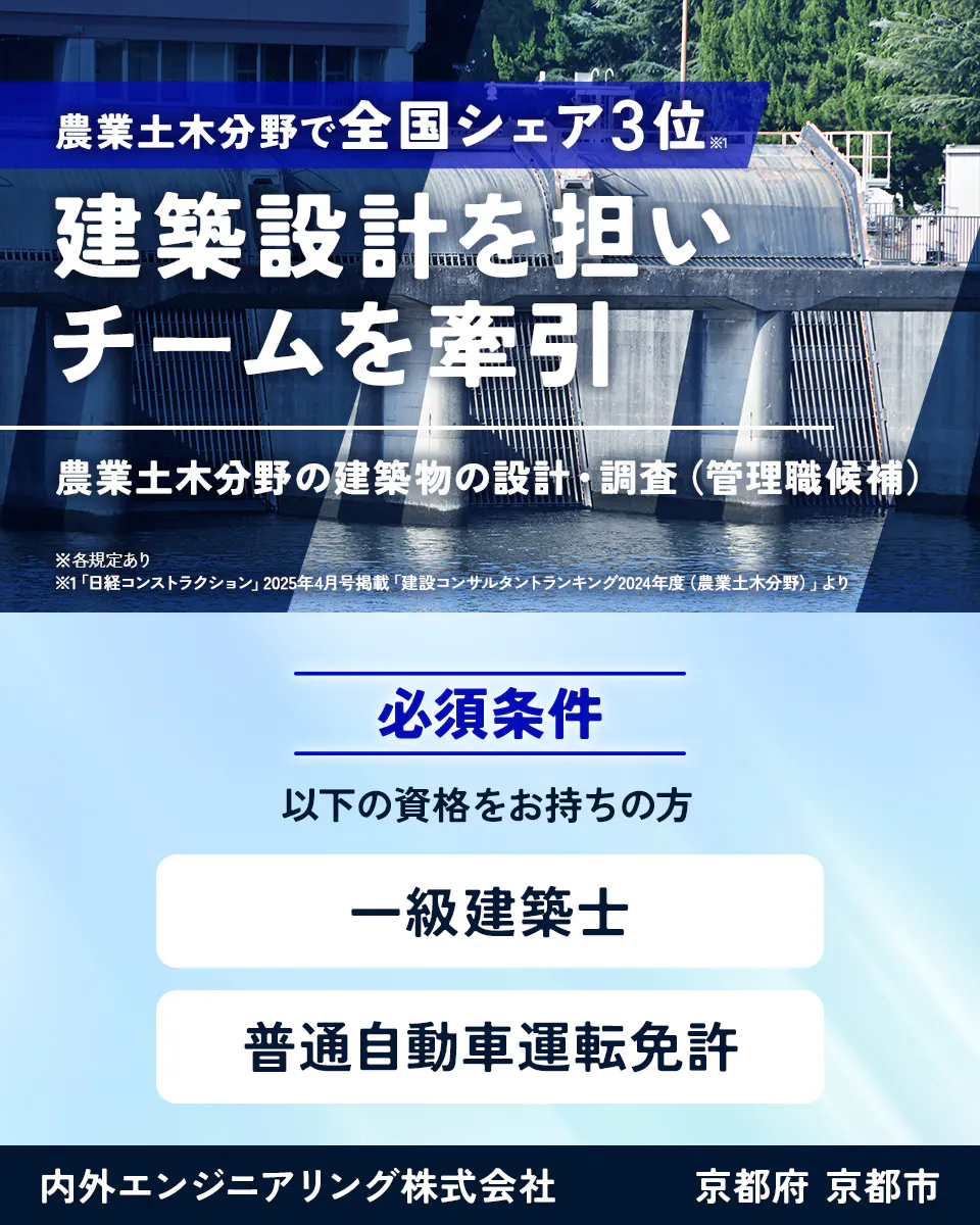 内外エンジニアリング株式会社　農業土木分野で全国シェア3位※1　建築設計を担いチームを牽引　農業土木分野の建築物の設計・調査（管理職候補）　※各規定あり　※1「日経コンストラクション」2025年4月号掲載「建設コンサルタントランキング2024年度（農業土木分野）」より　必須条件　以下の資格をお持ちの方　一級建築士　普通自動車運転免許　京都府　京都市