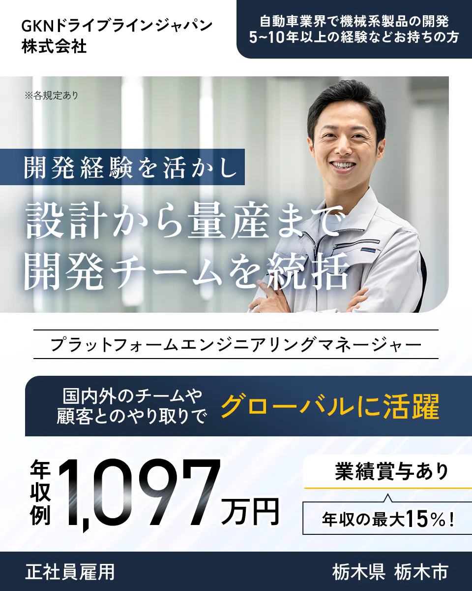 GKNドライブラインジャパン株式会社 自動車業界で機械系製品の開発5〜10年以上の経験などお持ちの方 ※各規定あり 開発経験を活かし設計から量産まで開発チームを統括 プラットフォームエンジニアリングマネージャー 国内外のチームや顧客とのやり取りでグローバルに活躍 年収例1,097万円 業績賞与あり 年収の最大15%! 正社員雇用 栃木県 栃木市
