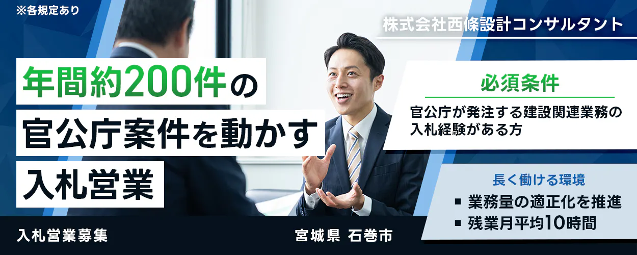 株式会社西條設計コンサルタント ※各規定あり 年間約200件の 官公庁案件を動かす 入札営業 必須条件 官公庁が発注する建設関連業務の 入札経験がある方 長く働ける環境 業務量の適正化を推進 残業月平均10時間 入札営業募集 宮城県 石巻市