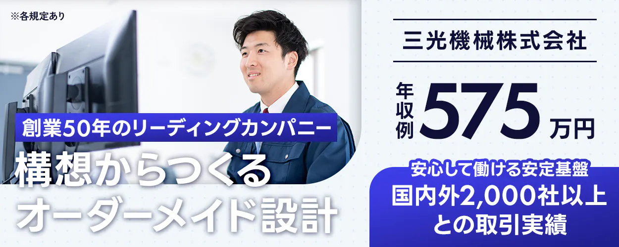 三光機械株式会社 ※各規定あり 三光機械株式会社 創業50年のリーディングカンパニー 年収例 575万円 構想からつくる オーダーメイド設計 安心して働ける安定基盤 国内外2,000社以上との取引実績