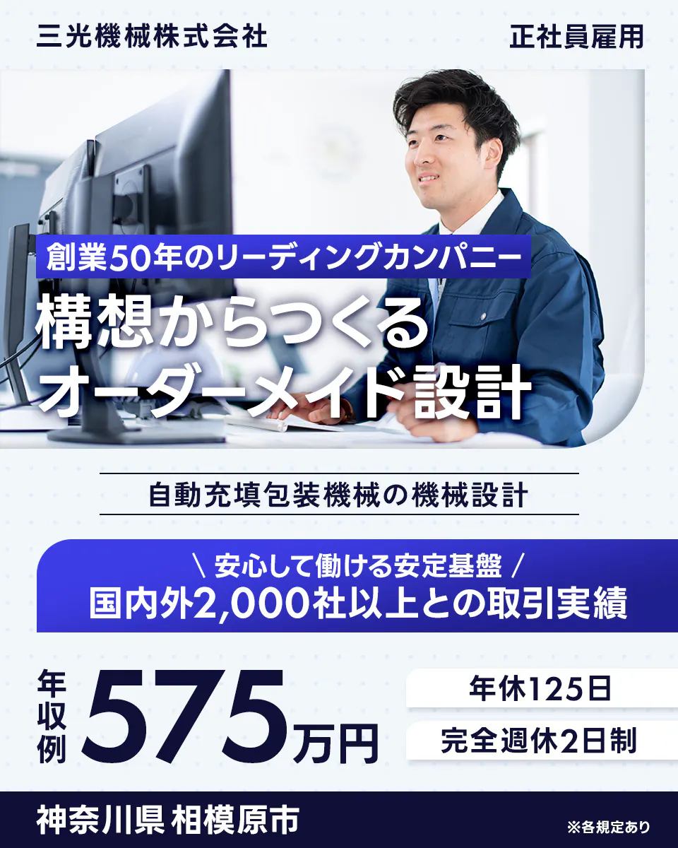 三光機械株式会社 三光機械株式会社 正社員雇用 創業50年のリーディングカンパニー 構想からつくる オーダーメイド設計 自動充填包装機械の機械設計 安心して働ける安定基盤 国内外2,000社以上との取引実績 年収例 575万円 年休125日 完全週休2日制 神奈川県 相模原市 ※各規定あり