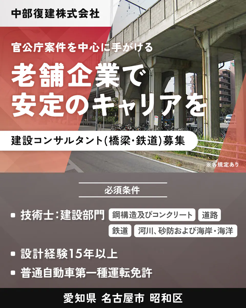 中部復建株式会社 　官公庁案件を中心に手がける 　老舗企業で 安定のキャリアを 　建設コンサルタント（橋梁･鉄道）募集 　※各規定あり　 必須条件 技術士：建設部門 　鋼構造及びコンクリート 　道路 　鉄道 　河川、砂防および海岸・海洋 　設計経験15年以上　普通自動車第一種運転免許 　愛知県 　名古屋市 昭和区