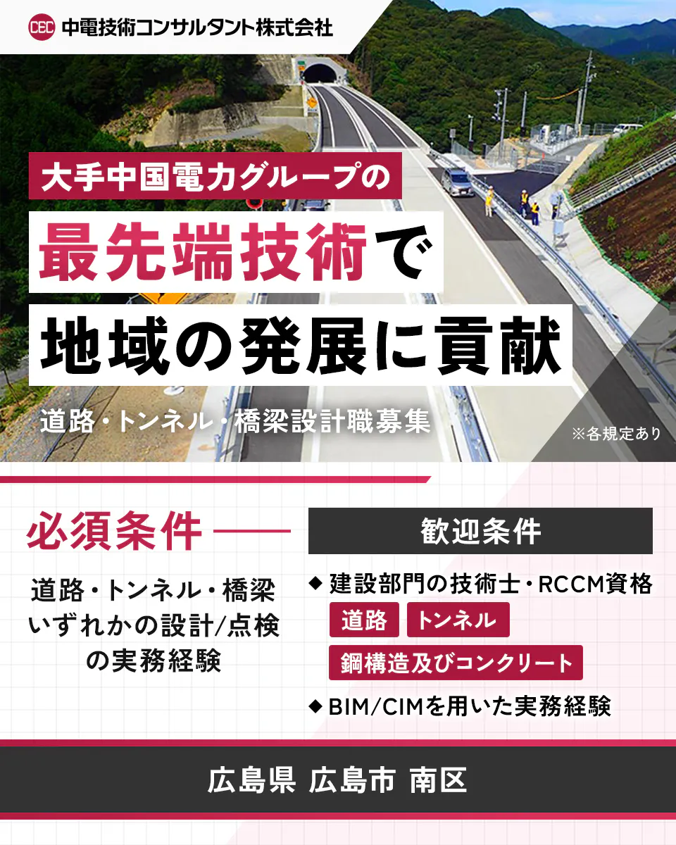中電技術コンサルタント株式会社　大手中国電力グループの最先端技術で地域の発展に貢献　道路・トンネル・橋梁設計職募集　※各規定あり　必須条件　道路・トンネル・橋梁いずれかの設計／点検の実務経験　歓迎条件　建設部門の技術士・RCCM資格　道路　トンネル　鋼構造及びコンクリート　BIM／CIMを用いた実務経験　広島県　広島市　南区