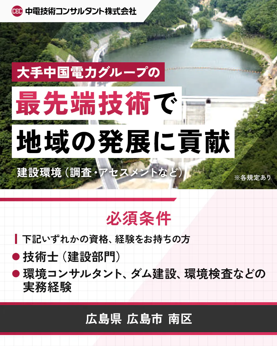 中電技術コンサルタント株式会社 大手中国電力グループの 最先端技術で 地域の発展に貢献 建設環境(調査・アセスメントなど) ※各規定あり 必須条件 下記いずれかの資格、経験をお持ちの方 技術士(建設部門) 環境コンサルタント、ダム建設、環境検査などの実務経験 広島県 広島市 南区