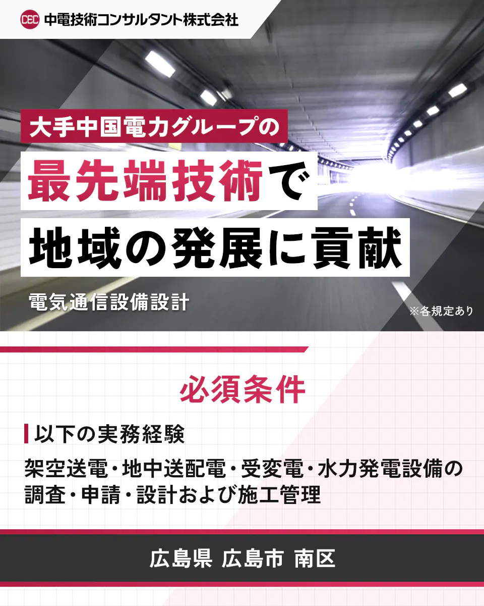 中電技術コンサルタント株式会社 大手中国電力グループの 最先端技術で 地域の発展に貢献 電気通信設備設計 ※各規定あり 必須条件 以下の実務経験 架空送電・地中送配電・受変電・水力発電設備の調査・申請・設計および施工管理 広島県 広島市 南区