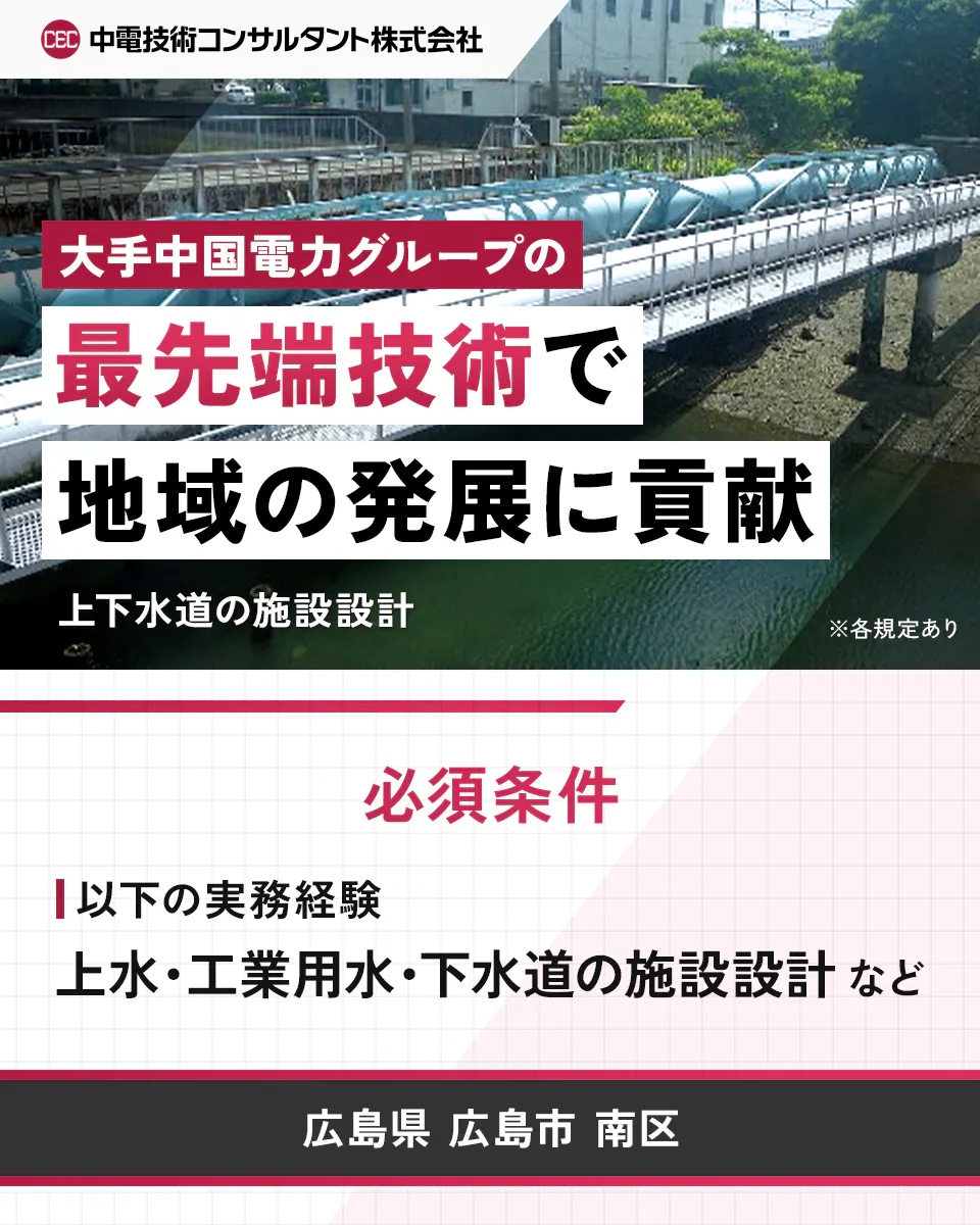 中電技術コンサルタント株式会社 大手中国電力グループの 最先端技術で 地域の発展に貢献 上下水道の施設設計 ※各規定あり 必須条件 以下の実務経験 上水・工業用水・下水道の施設設計 など 広島県 広島市 南区