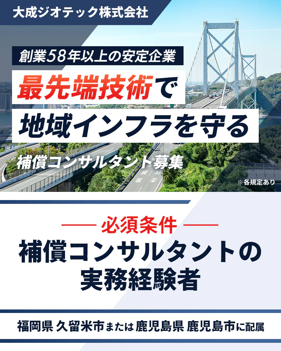 大成ジオテック株式会社 創業58年以上の安定企業 最先端技術で 地域インフラを守る 補償コンサルタント募集 ※各規定あり 必須条件 補償コンサルタントの 実務経験者 福岡県 久留米市または 鹿児島県 鹿児島市に配属