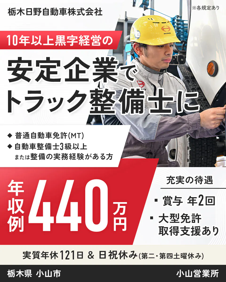 栃木日野自動車株式会社 ※各規定あり 10年以上黒字経営の安定企業でトラック整備士に 普通自動車免許(MT) 自動車整備士3級以上または整備の実務経験がある方 年収例440万円 充実の待遇 賞与 年2回 大型免許取得支援あり 実質年休121日 日祝休み(第二・第四土曜休み) 小山営業所 栃木県 小山市
