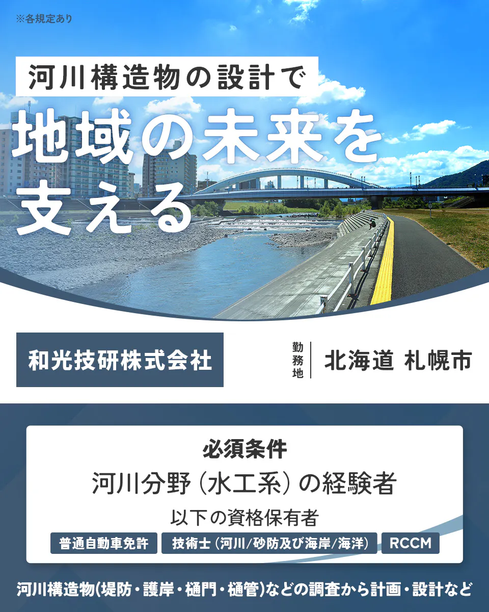 和光技研株式会社 各規定あり 河川構造物の設計で 地域の未来を 支える 和光技研株式会社 勤務地 北海道 札幌市 必須条件 河川分野 (水工系) の経験者 以下の資格保有者 普通自動車免許 技術士 (河川/砂防及び海岸/海洋) RCCM 河川構造物(堤防・護岸・樋門・樋管)などの調査から計画・設計など