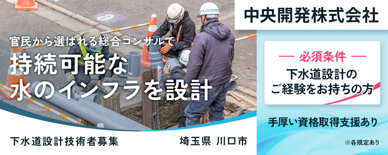 中央開発株式会社 中央開発株式会社 官民から選ばれる総合コンサルで 持続可能な 水のインフラを設計 — 必須条件 — 下水道設計のご経験をお持ちの方 手厚い資格取得支援あり 下水道設計技術者募集 埼玉県 川口市 ※各規定あり