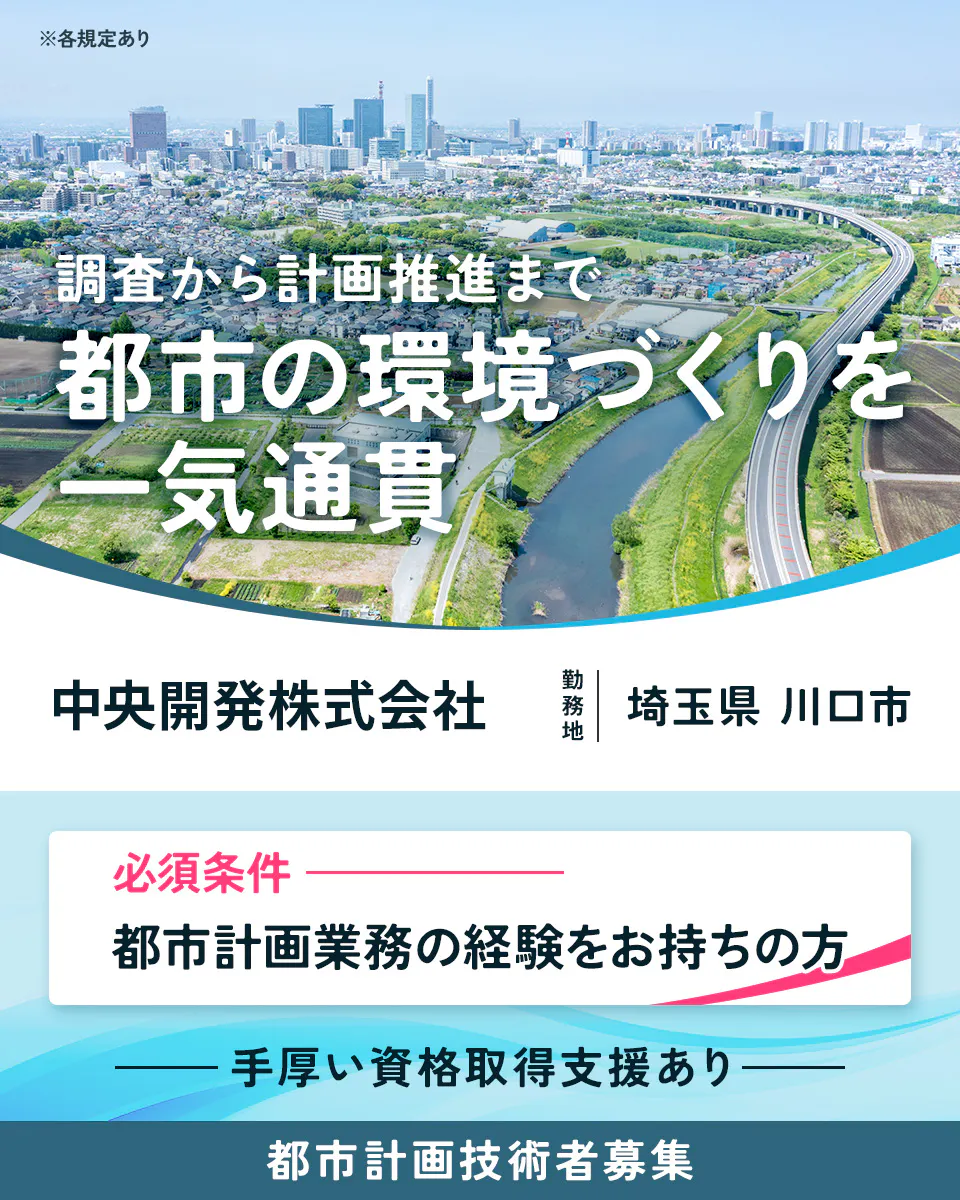 中央開発株式会社　※各規定あり 調査から計画推進まで 都市の環境づくりを 一気通貫 中央開発株式会社 勤務地 埼玉県 川口市 必須条件 都市計画業務の経験をお持ちの方 手厚い資格取得支援あり 都市計画技術者募集