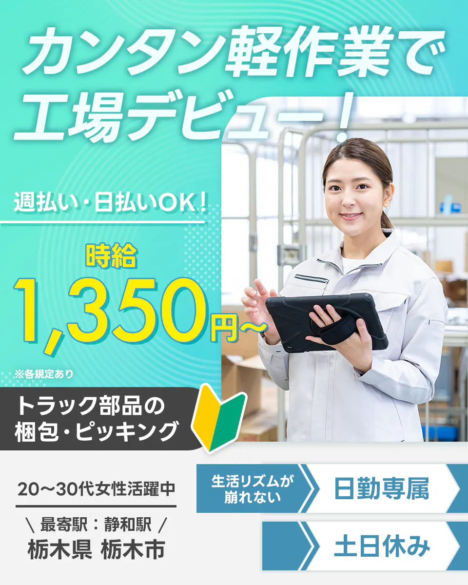 株式会社綜合キャリアオプション　カンタン軽作業で工場デビュー！　週払い・日払いOK！｜時給1,350円〜　トラック部品の梱包・ピッキング　生活リズムが崩れない｜日勤専属　土日休み　20-30代女性活躍中　最寄り駅：静和駅　栃木県栃木市　※各規定あり