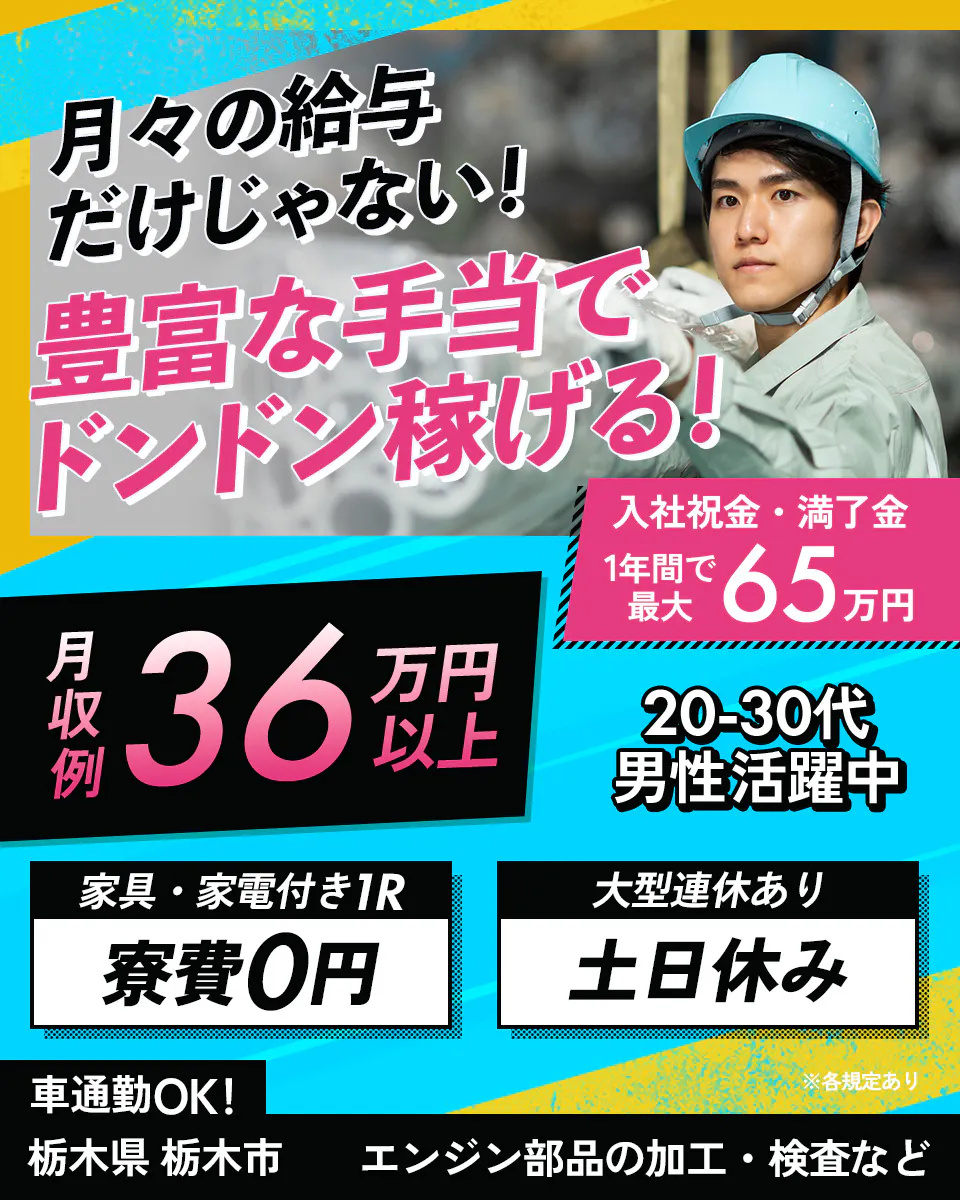 綜合キャリアオプション 月々の給与だけじゃない!豊富な手当でドンドン稼げる! 入社祝金・満了金1年間で最大65万円 月収例36万円以上 20-30代男性活躍中 家具家電付き1R 寮費0円 大型連休あり 土日休み 車通勤OK! 栃木県栃木市 エンジン部品の加工・検査など ※各規定あり