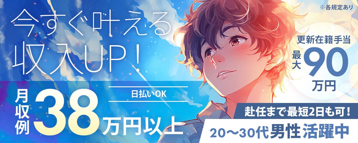 綜合キャリアオプション 今すぐ叶える 収入UP！ 更新在籍手当 最大 90 万円 日払いOK 月収例 38 万円以上 赴任まで最短2日も可！ 20～30代男性活躍中 ※各規定あり