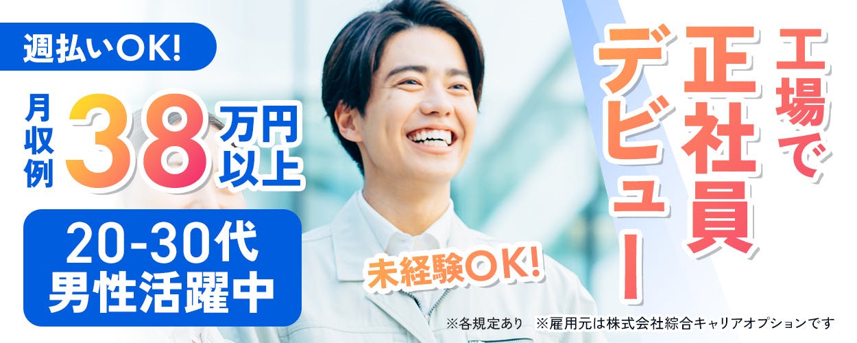 綜合キャリアオプション　週払いOK! 月収例 38万円以上 20-30代男性活躍中 未経験OK! 工場で正社員デビュー ※各規定あり ※雇用元は株式会社綜合キャリアオプションです