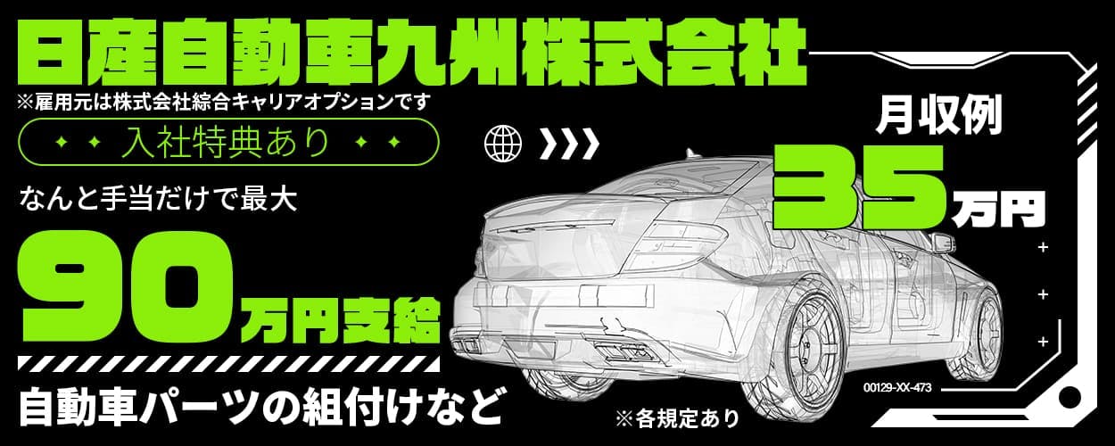 株式会社綜合キャリアオプション 日産自動車九州株式会社 ※雇用元は株式会社綜合キャリアオプションです 入社特典あり なんと手当だけで最大90万円支給 自動車パーツの組み付けなど ※各規定あり 月収例35万円