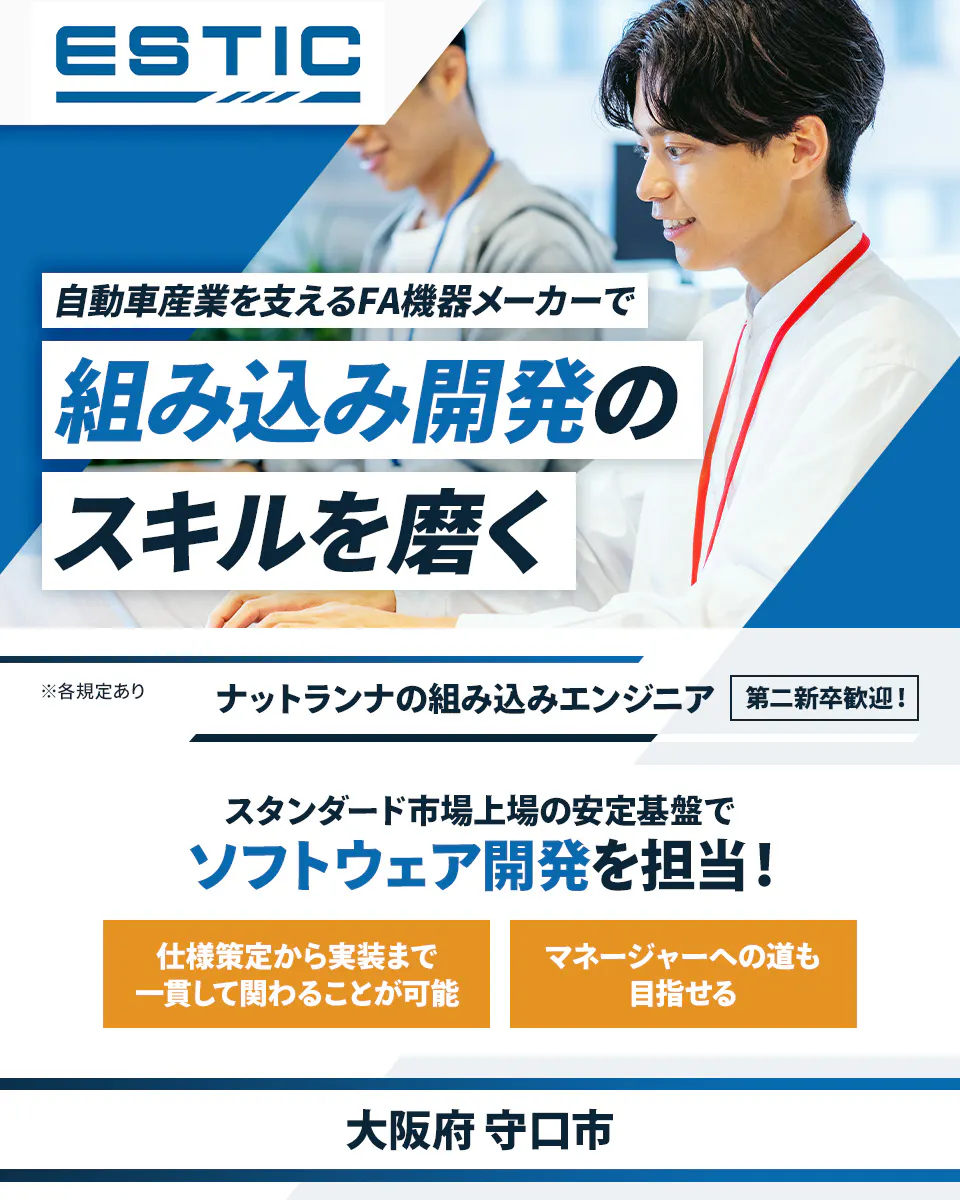 エスティック 自動車産業を支えるFA機器メーカーで 組み込み開発の スキルを磨く ※各規定あり ナットランナの組み込みエンジニア 第二新卒歓迎! スタンダード市場上場の安定基盤で ソフトウェア開発を担当! 仕様策定から実装まで 一貫して関わることが可能 マネージャーへの道も 目指せる 大阪府 守口市