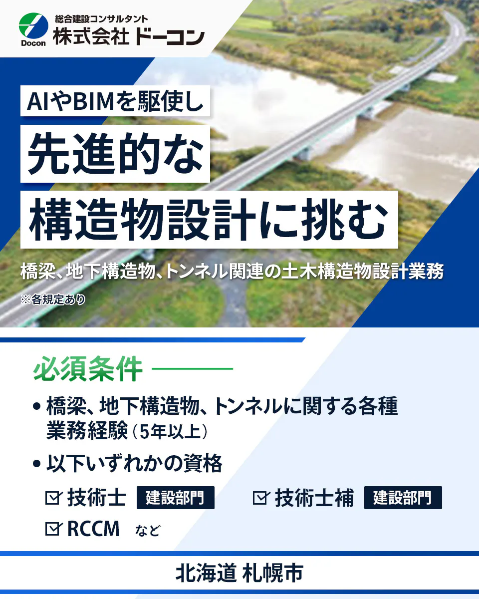 株式会社 ドーコン Docon 総合建設コンサルタント 株式会社 ドーコン AIやBIMを駆使し 先進的な 構造物設計に挑む 橋梁、地下構造物、トンネル関連の土木構造物設計業務 ※各規定あり 必須条件 橋梁、地下構造物、トンネルに関する各種 業務経験（5年以上） 以下いずれかの資格 技術士 建設部門 技術士補 建設部門 RCCM など 北海道 札幌市