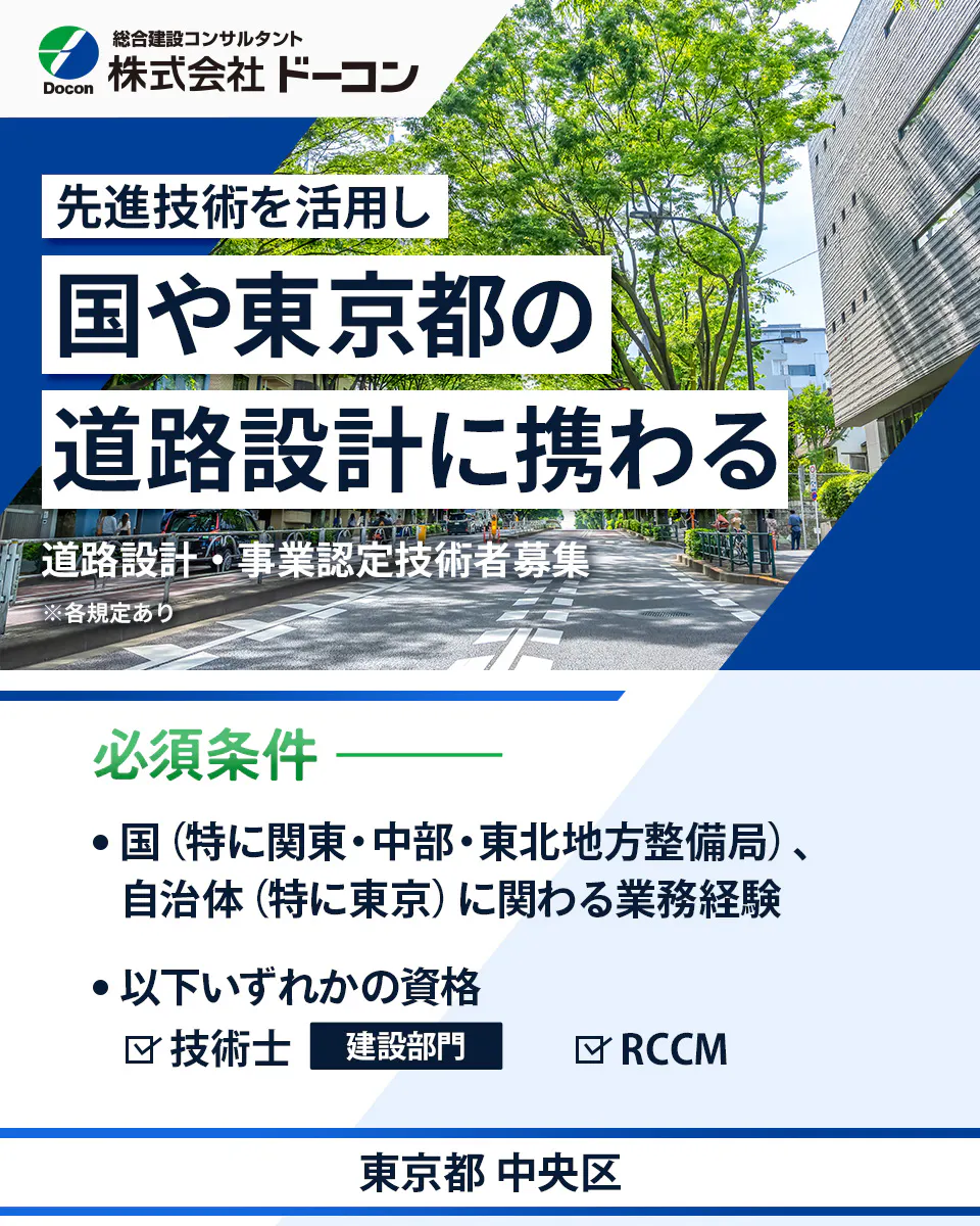 株式会社 ドーコン Docon 総合建設コンサルタント 株式会社 ドーコン 先進技術を活用し 国や東京都の 道路設計に携わる 道路設計・事業認定技術者募集 ※各規定あり 必須条件 国(特に関東・中部・東北地方整備局)、自治体(特に東京)に関わる業務経験 以下いずれかの資格 技術士 建設部門 RCCM 東京都 中央区