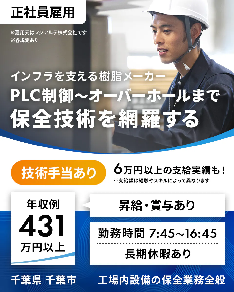 フジアルテ エンジニア部門 正社員雇用 ※雇用元はフジアルテ株式会社です ※各規定あり インフラを支える樹脂メーカー PLC制御〜オーバーホールまで 保全技術を網羅する 技術手当あり 6万円以上の支給実績も! ※支給額は経験やスキルによって異なります 年収例 431 万円以上 昇給・賞与あり 勤務時間 7:45〜16:45 長期休暇あり 千葉県 千葉市 工場内設備の保全業務全般