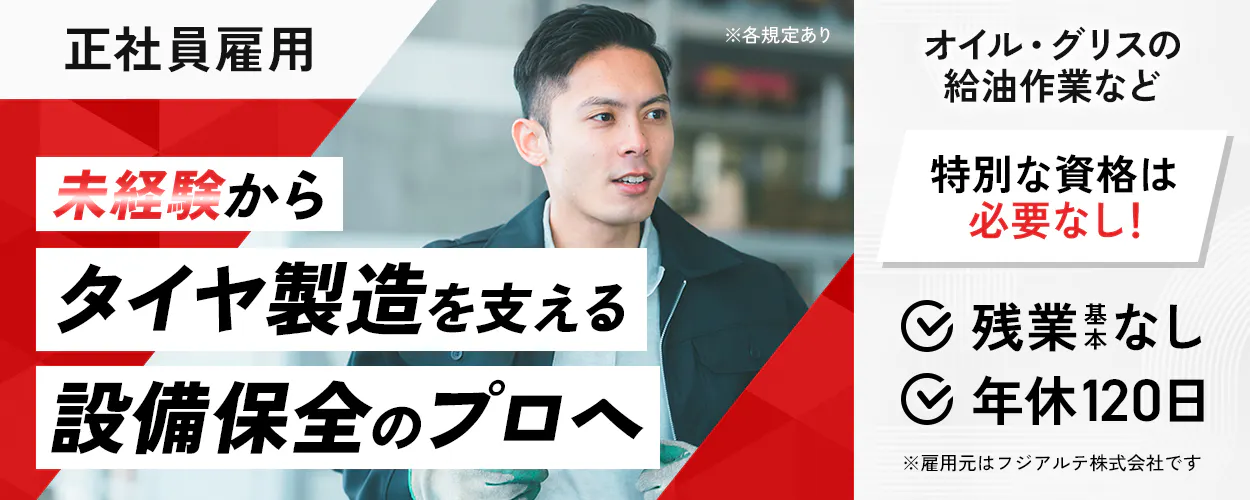 フジアルテ エンジニア部門 正社員雇用 未経験からタイヤ製造を支える設備保全のプロへ オイル・グリスの給油作業など 特別な資格は必要なし! 残業基本なし 年休120日 ※各規定あり ※雇用元はフジアルテ株式会社です